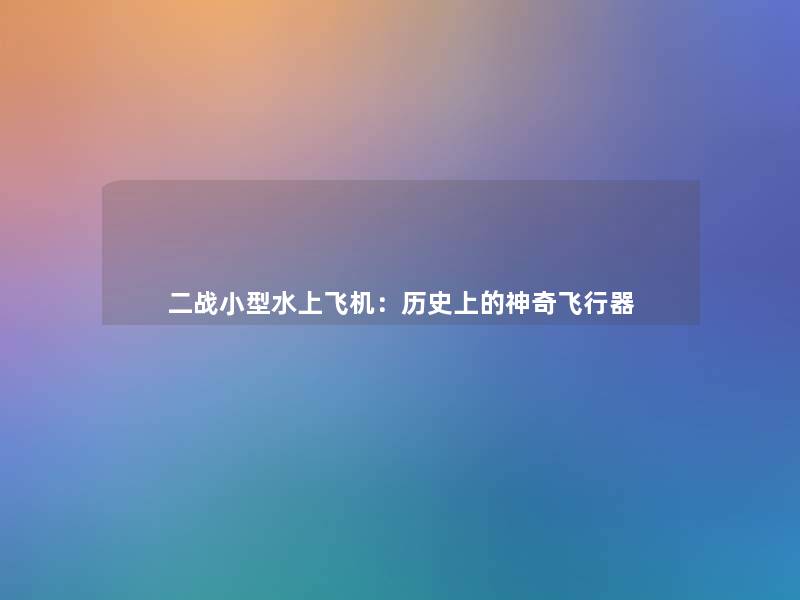 二战小型水上飞机:历史上的神奇飞行器 二战小型水上飞机:历史上的神奇飞行器