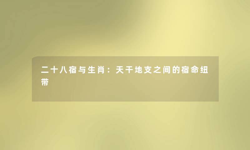 二十八宿与生肖:天干地支之间的宿命纽带 二十八宿与生肖:天干地支之间的宿命纽带