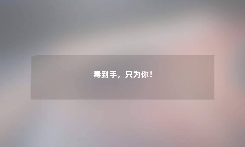 毒到手，只为你！