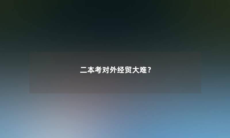 二本考对外经贸大难? 二本考对外经贸大难?