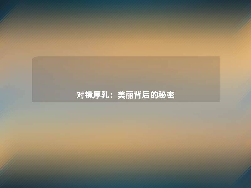 对镜厚乳:美丽背后的秘密 对镜厚乳:美丽背后的秘密