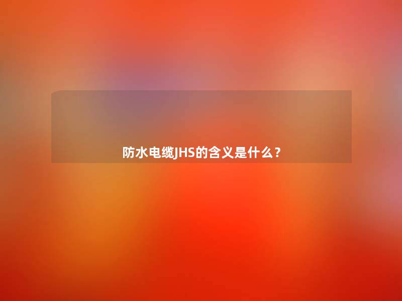 防水电缆JHS的含义是什么? 防水电缆JHS的含义是什么?