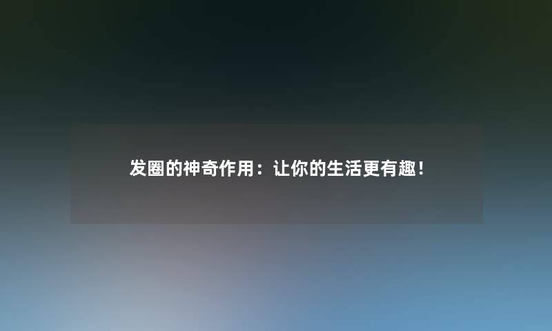 发圈的神奇作用:让你的生活更有趣! 发圈的神奇作用:让你的生活更有趣!