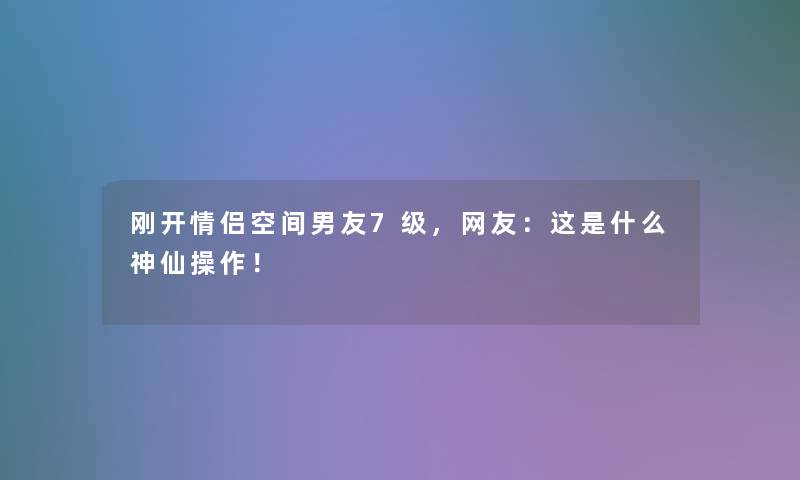 刚开情侣空间男友7级,网友:这是什么神仙操作! 刚开情侣空间男友7级,网友:这是什么神仙操作!