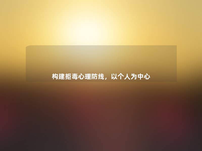 构建拒毒心理防线,以个人为中心 构建拒毒心理防线,以个人为中心