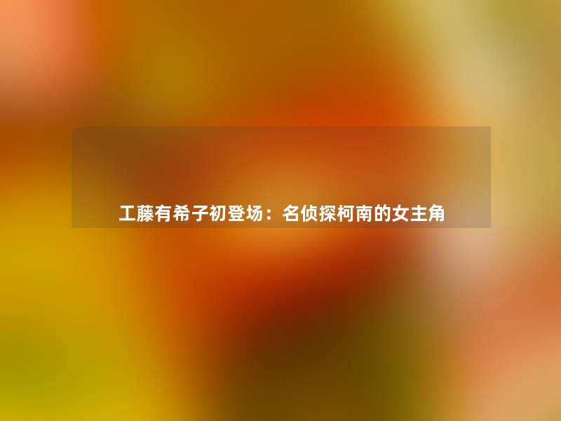 工藤有希子初登场:名侦探柯南的女主角 工藤有希子初登场:名侦探柯南的女主角