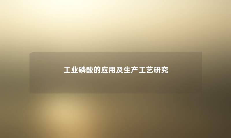 工业磷酸的应用及生产工艺研究 工业磷酸的应用及生产工艺研究