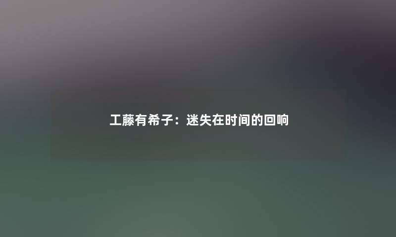 工藤有希子:迷失在时间的回响 工藤有希子:迷失在时间的回响