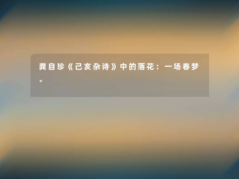龚自珍《己亥杂诗》中的落花:一场春梦。 龚自珍《己亥杂诗》中的落花:一场春梦。