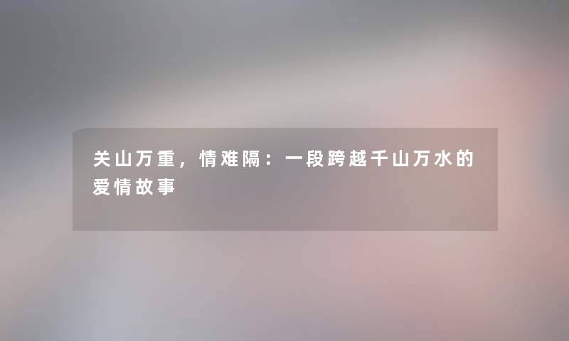 关山万重,情难隔:一段跨越千山万水的爱情故事 关山万重,情难隔:一段跨越千山万水的爱情故事