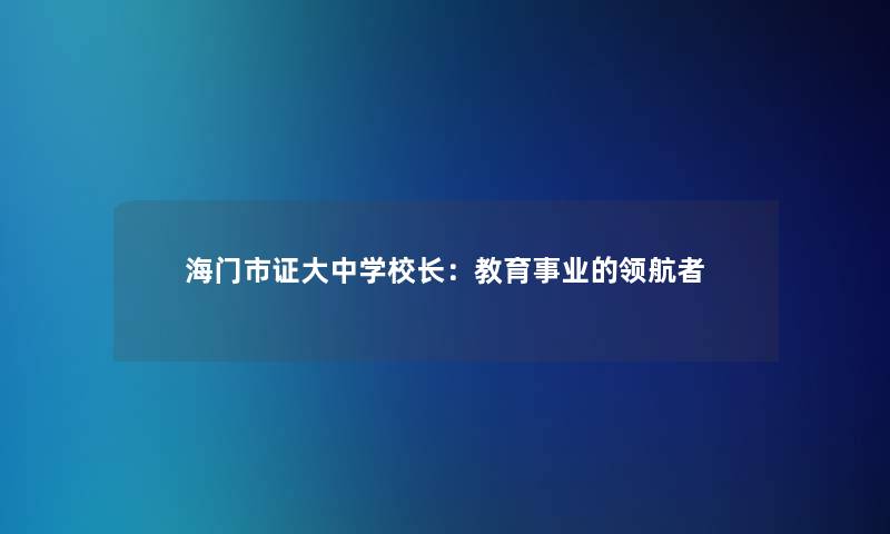 海门市证大中学校长:教育事业的领航者 海门市证大中学校长:教育事业的领航者