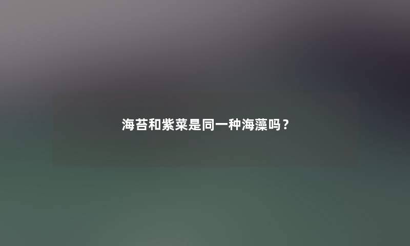 海苔和紫菜是同一种海藻吗? 海苔和紫菜是同一种海藻吗?