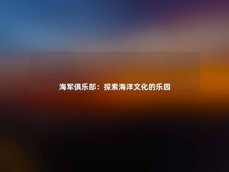 海军俱乐部:探索海洋文化的乐园 海军俱乐部:探索海洋文化的乐园