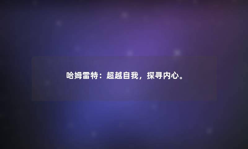 哈姆雷特:超越自我,探寻内心。 哈姆雷特:超越自我,探寻内心。