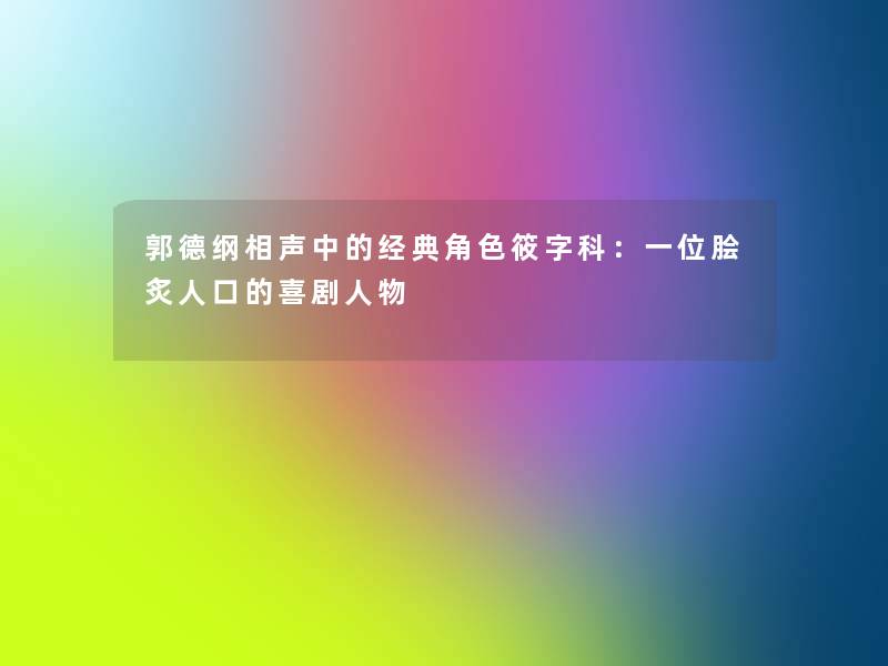 郭德纲相声中的经典角色筱字科:一位脍炙人口的喜剧人物 郭德纲相声中的经典角色筱字科:一位脍炙人口的喜剧人物