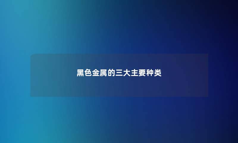 黑色金属的三大主要种类 黑色金属的三大主要种类