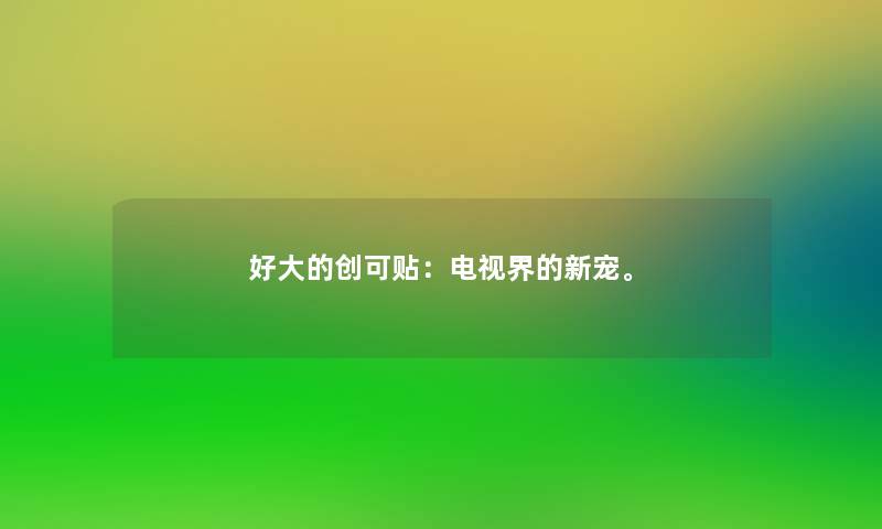 好大的创可贴:电视界的新宠。 好大的创可贴:电视界的新宠。