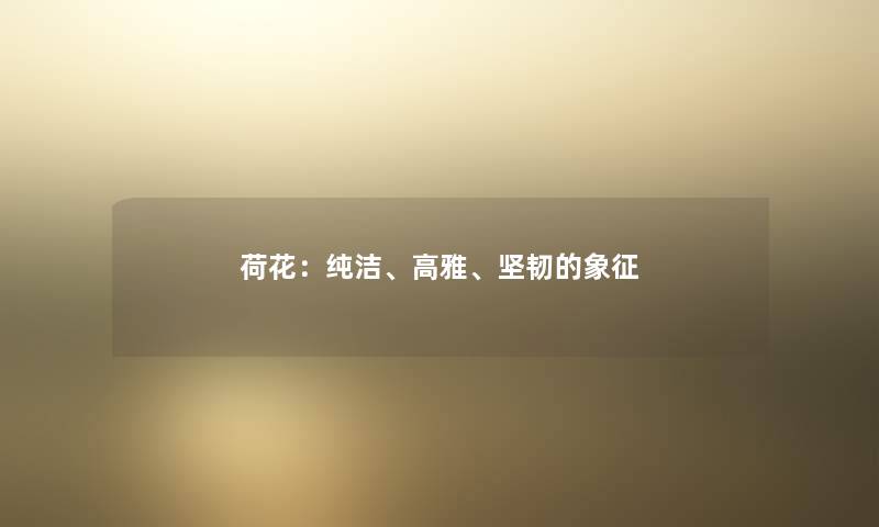 荷花:纯洁、高雅、坚韧的象征 荷花:纯洁、高雅、坚韧的象征