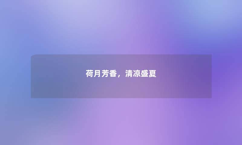 荷月芳香,清凉盛夏 荷月芳香,清凉盛夏