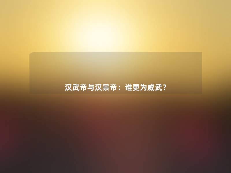汉武帝与汉景帝:谁更为威武? 汉武帝与汉景帝:谁更为威武?