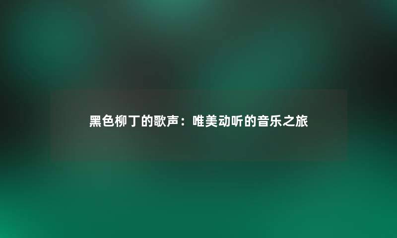 黑色柳丁的歌声:唯美动听的音乐之旅 黑色柳丁的歌声:唯美动听的音乐之旅