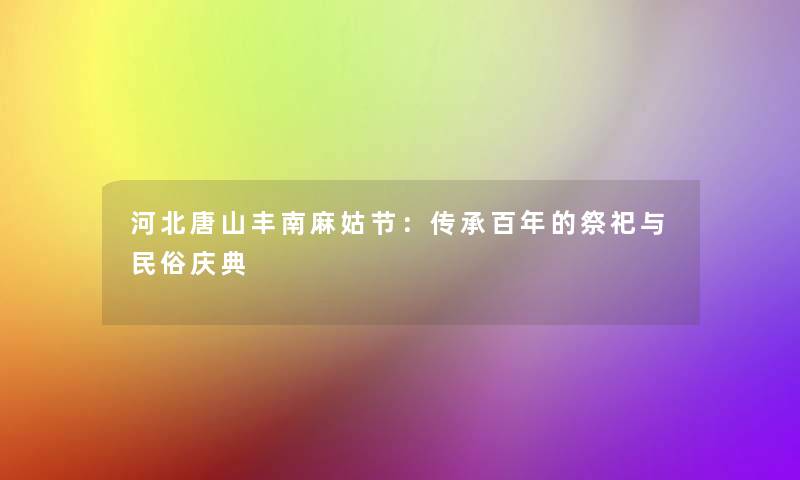 河北唐山丰南麻姑节:传承百年的祭祀与民俗庆典 河北唐山丰南麻姑节:传承百年的祭祀与民俗庆典