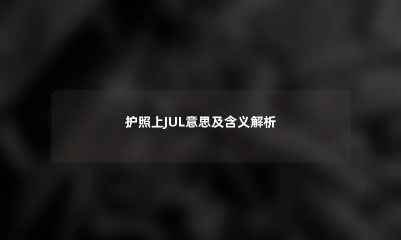 护照上JUL意思及含义解析 护照上JUL意思及含义解析