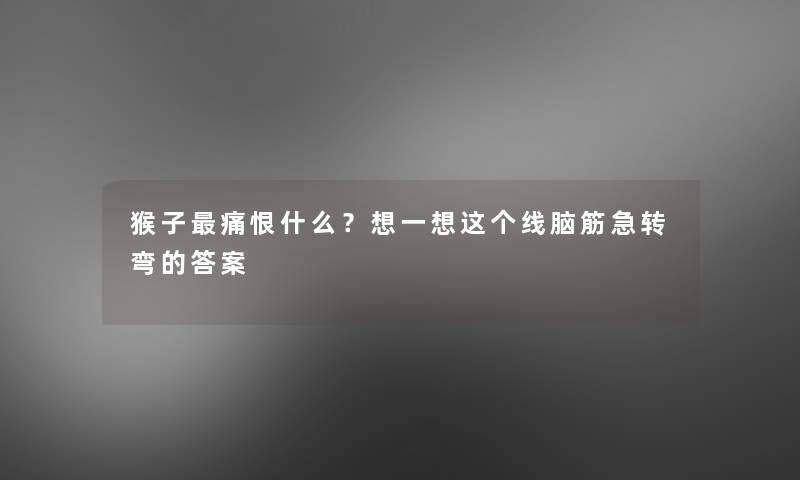 猴子痛恨什么?想一想这个线脑筋急转弯的答案 猴子痛恨什么?想一想这个线脑筋急转弯的答案