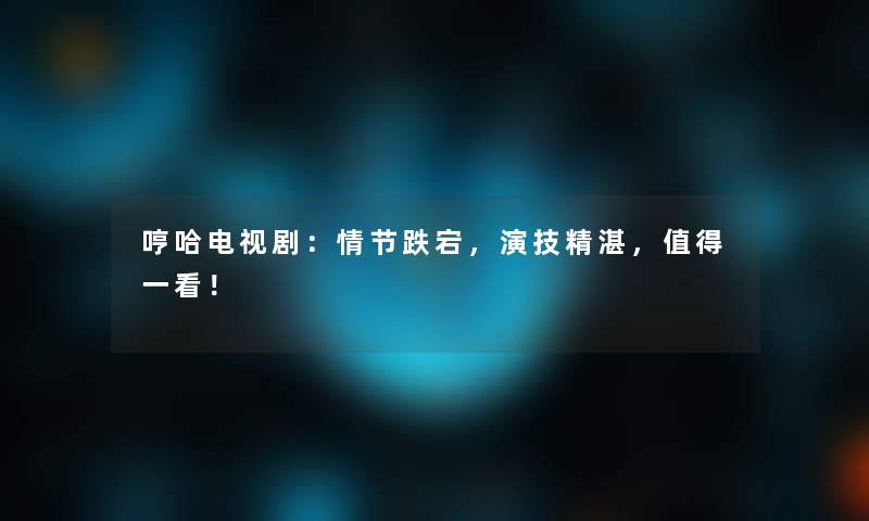 哼哈电视剧：情节跌宕，演技精湛，一看！