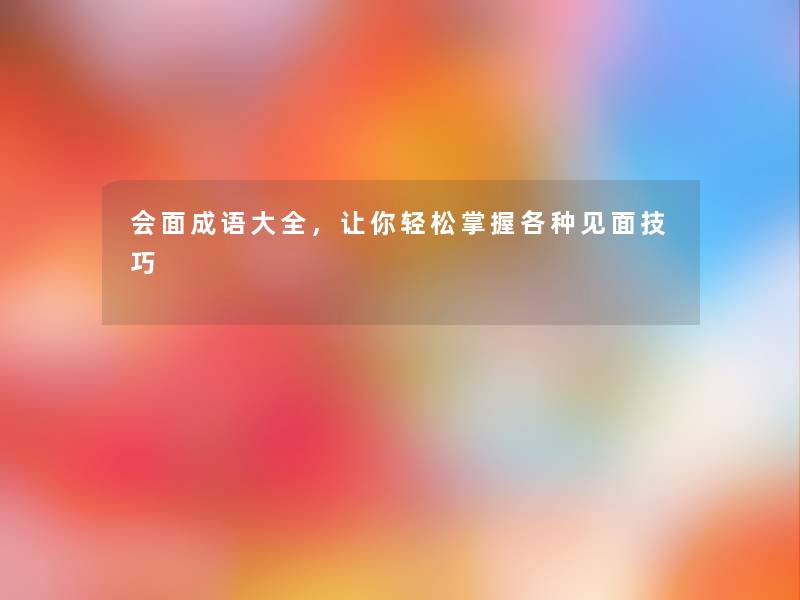 会面成语大全，让你轻松掌握各种见面技巧