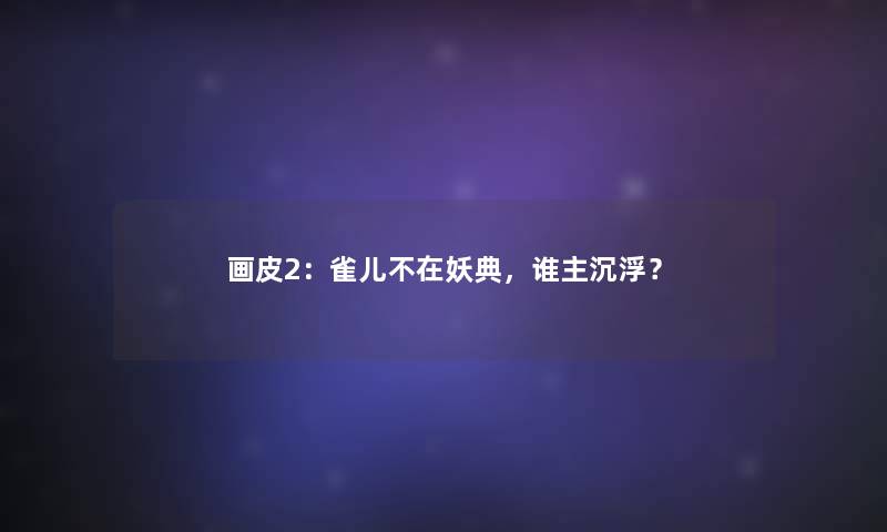 画皮2:雀儿不在妖典,谁主沉浮? 画皮2:雀儿不在妖典,谁主沉浮?