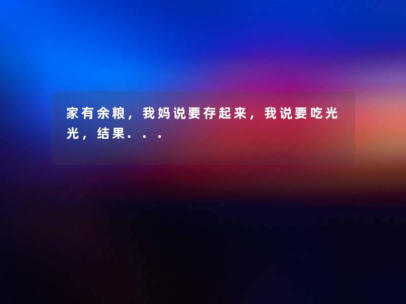 家有余粮,我妈说要存起来,我说要吃光光,结果... 家有余粮,我妈说要存起来,我说要吃光光,结果...