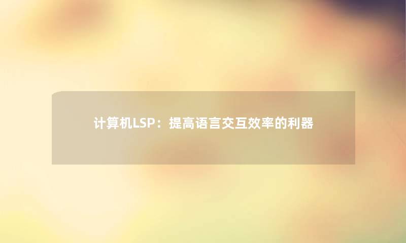 计算机LSP:提高语言交互效率的利器 计算机LSP:提高语言交互效率的利器