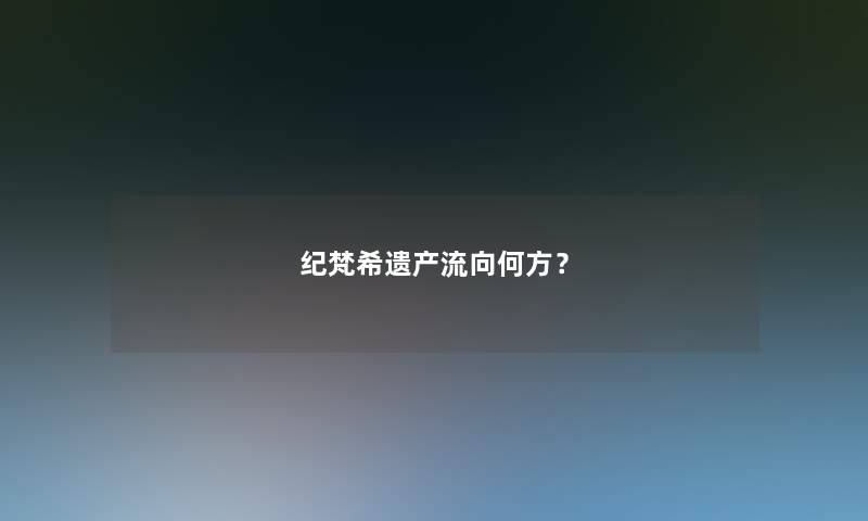 纪梵希遗产流向何方? 纪梵希遗产流向何方?