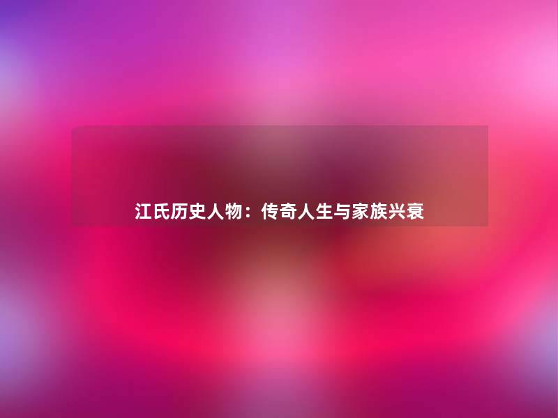 江氏历史人物:传奇人生与家族兴衰 江氏历史人物:传奇人生与家族兴衰