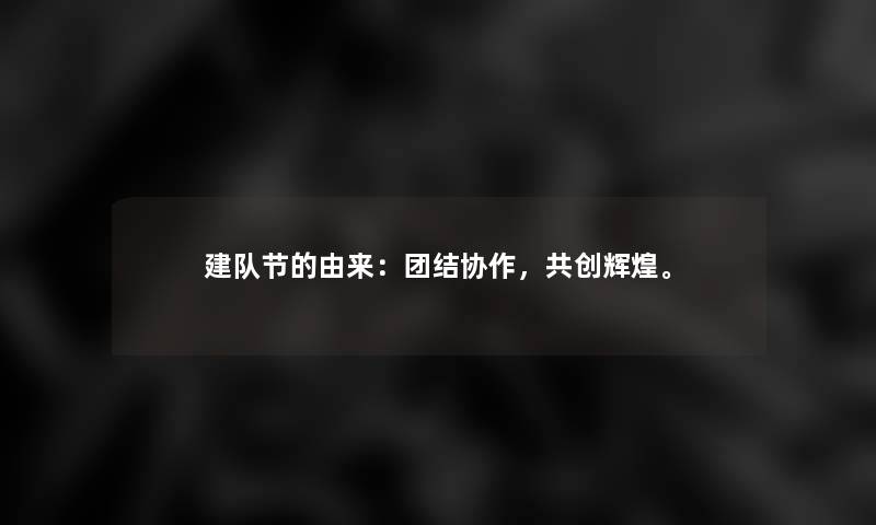 建队节的由来:团结协作,共创辉煌。 建队节的由来:团结协作,共创辉煌。
