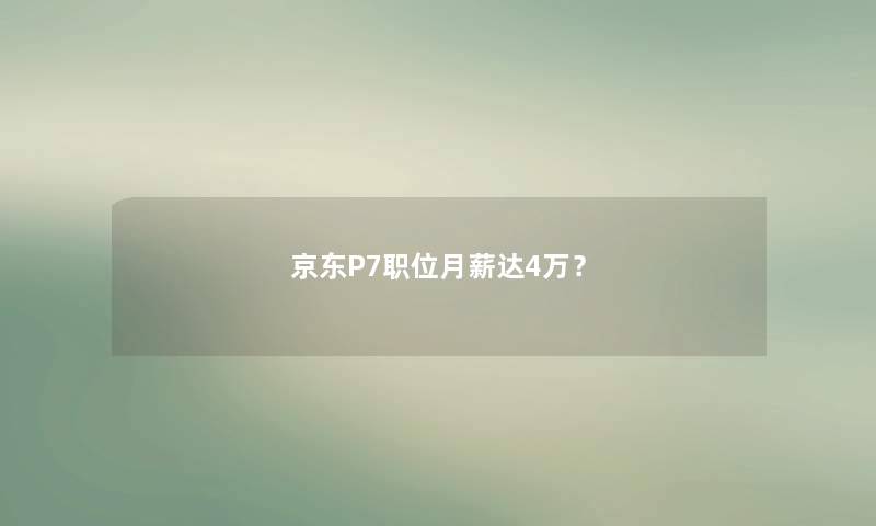 京东P7职位月薪达4万? 京东P7职位月薪达4万?