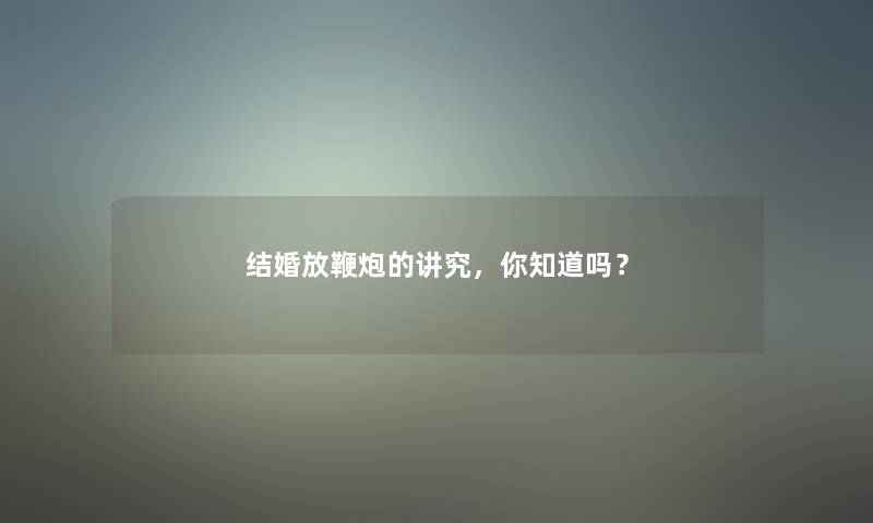 结婚放鞭炮的讲究,你知道吗? 结婚放鞭炮的讲究,你知道吗?