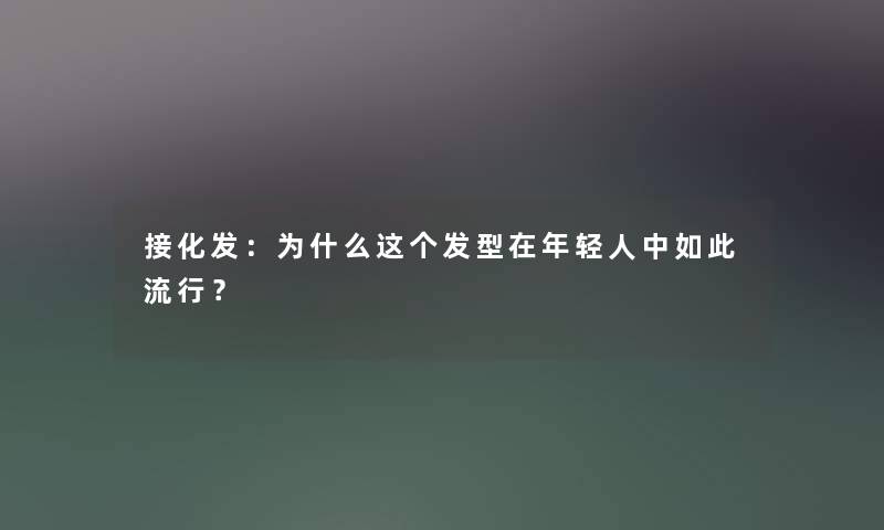接化发:为什么这个发型在年轻人中如此流行? 接化发:为什么这个发型在年轻人中如此流行?