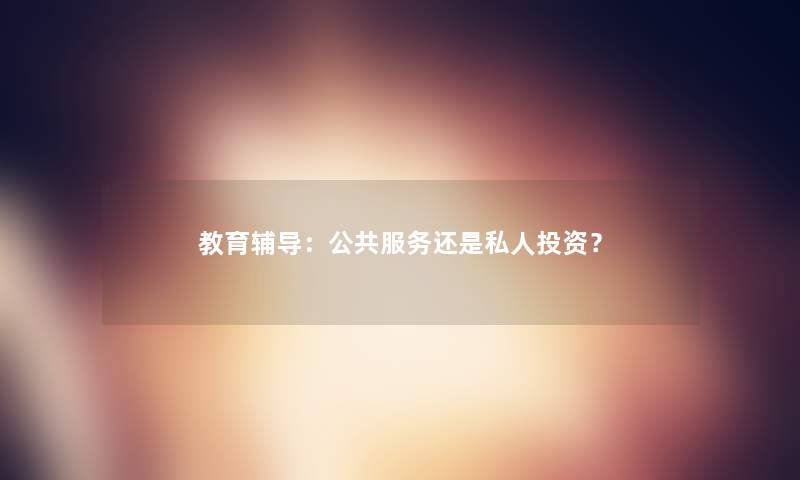 教育辅导:公共服务还是私人投资? 教育辅导:公共服务还是私人投资?