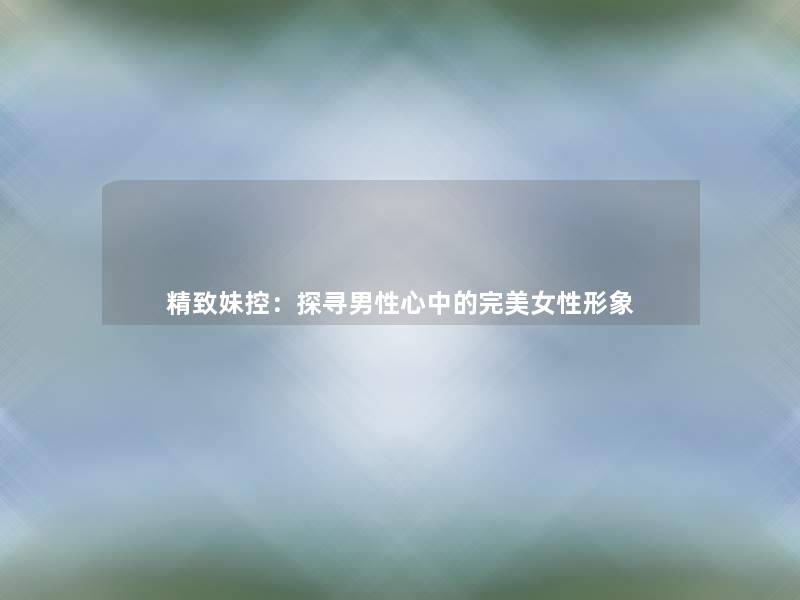 精致妹控：探寻男性心中的完美女性形象