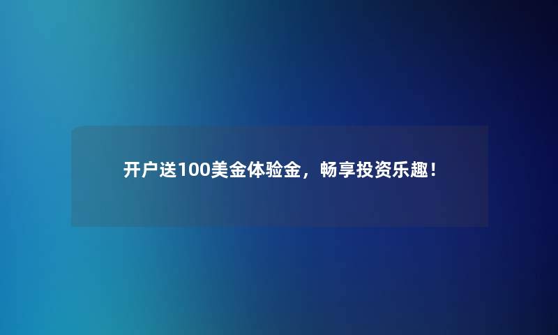 开户送100美金体验金,畅享投资乐趣! 开户送100美金体验金,畅享投资乐趣!