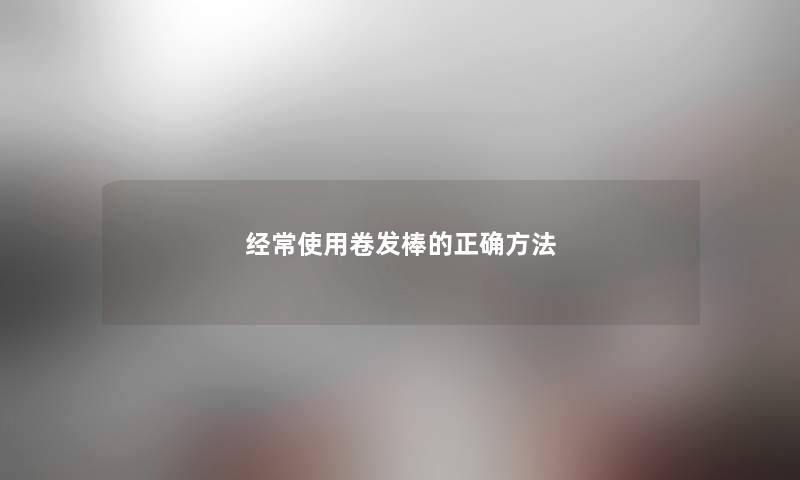 经常使用卷发棒的正确方法