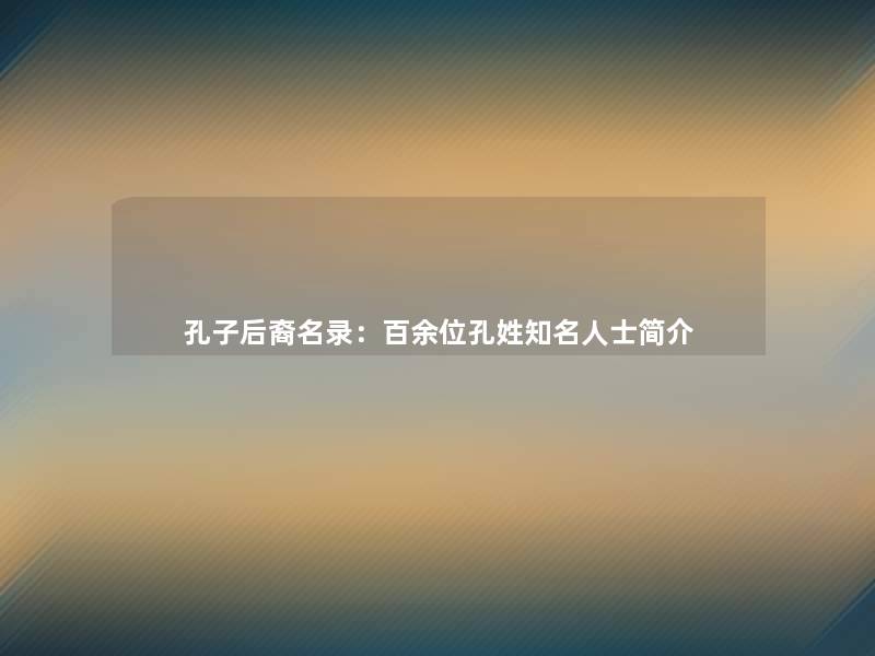 孔子后裔名录:百余位孔姓知名人士简介 孔子后裔名录:百余位孔姓知名人士简介