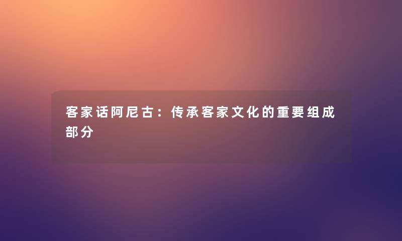 客家话阿尼古：传承客家文化的重要组成部分