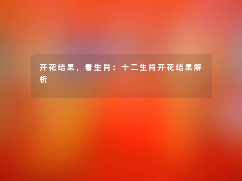 开花结果,看生肖:十二生肖开花结果解析 开花结果,看生肖:十二生肖开花结果解析