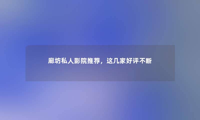 廊坊私人影院推荐，这几家好评不断