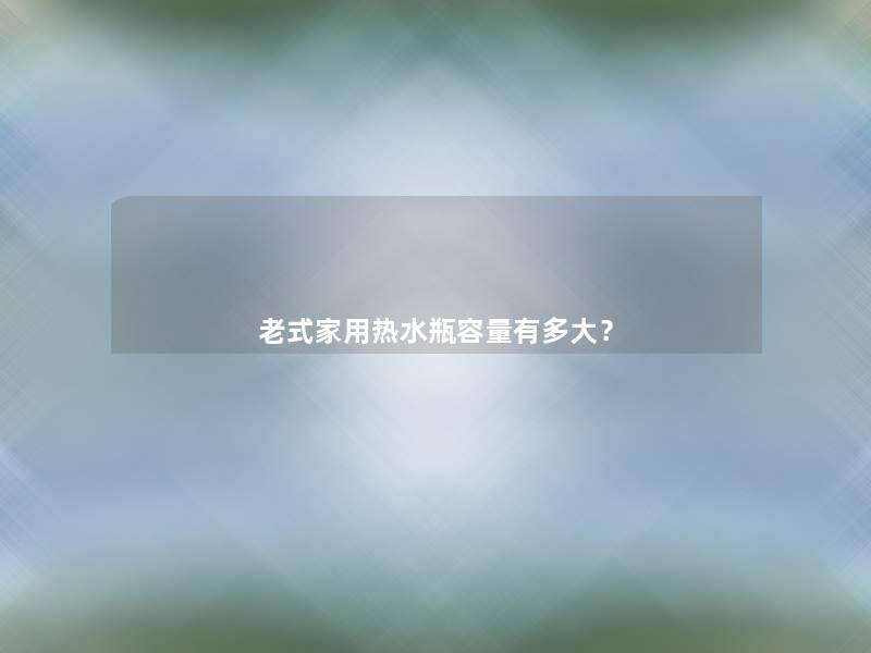 老式家用热水瓶容量有多大? 老式家用热水瓶容量有多大?