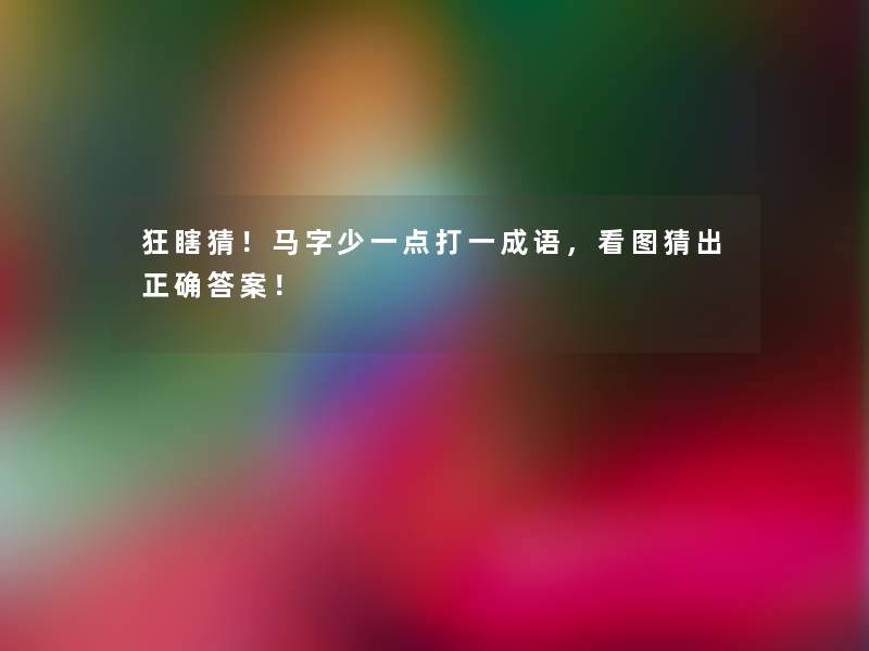 狂瞎猜！马字少一点打一成语，看图猜出正确答案！