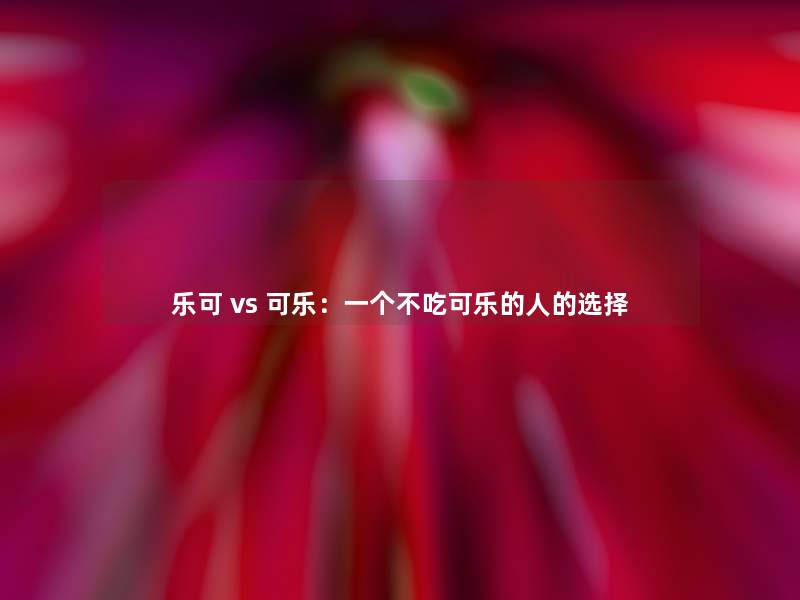 乐可 vs 可乐:一个不吃可乐的人的选择 乐可 vs 可乐:一个不吃可乐的人的选择